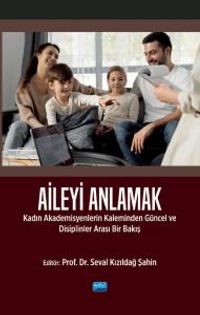 Aileyi Anlamak & Kadın Akademisyenlerin Kaleminden Güncel ve Disiplinlerarası Bir Bakış