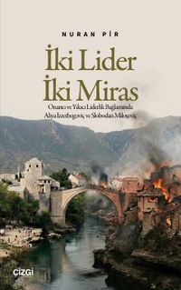 İki Lider İki Miras & Onarıcı ve Yıkıcı Liderlik Bağlamında Aliya İzzetbegoviç ve Slobodan Miloşeviç