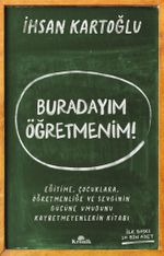 Buradayım Öğretmenim! & Eğitime, Çocuklara, Öğretmenliğe ve Sevginin Gücüne Umudunu Kaybetmeyenlerin Kitabı