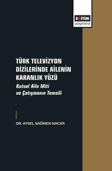 Türk Televizyon Dizilerinde Ailenin Karanlık Yüzü & Kutsal Aile Miti ve Çatışmanın Temsili