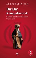 Bir Din Kurgulamak & Sasanilerden Safavilere Kadar Şia'nın Tarihi
