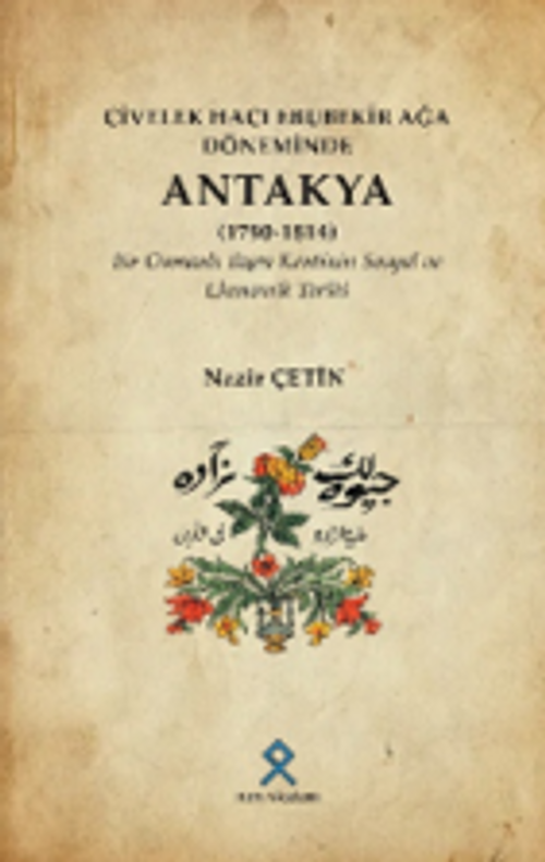 Civelek Hacı Ebubekir Ağa Döneminde Antakya (1790-1814) & Bir Osmanlı Taşra Kentinin Sosyal ve Ekonomik Tarihi