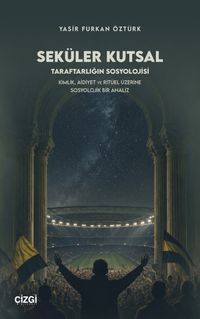 Seküler Kutsal & Taraftarlığın Sosyolojisi - Kimlik, Aidiyet ve Ritüel Üzerine Sosyolojik Bir Analiz