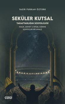 Seküler Kutsal & Taraftarlığın Sosyolojisi - Kimlik, Aidiyet ve Ritüel Üzerine Sosyolojik Bir Analiz