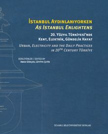 İstanbul Aydınlanıyorken 20. Yüzyıl Türkiyesi'nde Kent, Elektrik, Gündelik Hayat & As Istanbul Enlıghtens Urban, Electrıcıty And The Daıly Practıces In 20th Century Türkiye