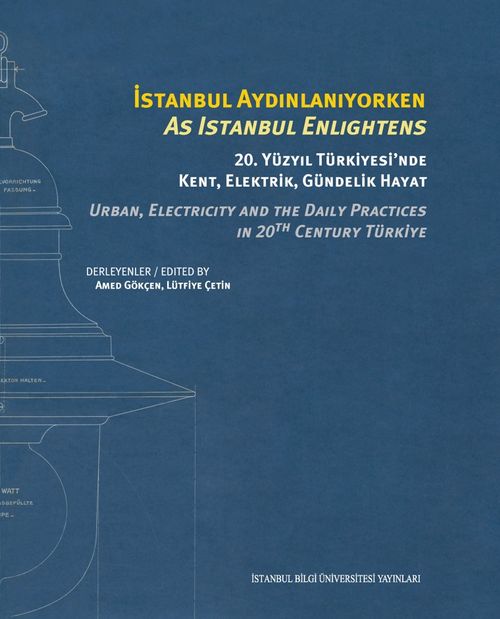 İstanbul Aydınlanıyorken 20. Yüzyıl Türkiyesi'nde Kent, Elektrik, Gündelik Hayat & As Istanbul Enlıghtens Urban, Electrıcıty And The Daıly Practıces In 20th Century Türkiye