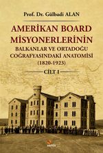 Amerikan Board Misyonerlerinin Balkanlar ve Ortadoğu Coğrafyasındaki Anatomisi (1820-1923) Cilt I