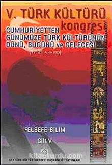 V. Türk Kültürü Kongresi  & Cumhuriyetten Günümüze Türk Kültürünün Dünü, Bugünü ve Geleceği (17-21 Aralık) Felsefe-Bilim Cilt-V