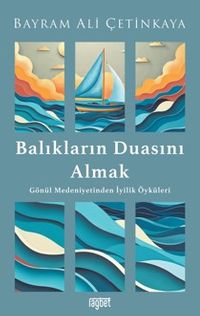 Balıkların Duasını Almak & Gönül Medeniyetinden İyilik Öyküleri