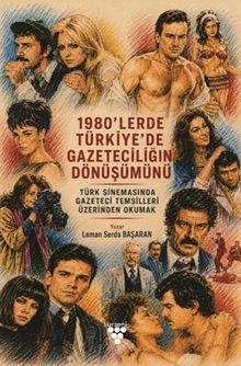 1980'lerde Türkiye'de Gazeteciliğin Dönüşümünü & Türk Sinemasında Gazeteci Temsilleri Üzerinden Okumak