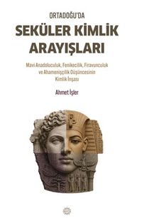 Ortadoğu'da Seküler Kimlik Arayışları & Mavi Anadoluculuk, Fenikecilik, Firavunculuk ve Ahamenişçilik Düşüncesinin Kimlik İnşası