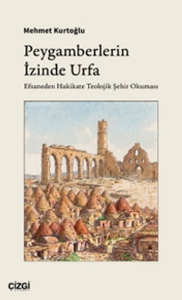 Peygamberlerin İzinde Urfa & Efsaneden Hakikate Teolojik Şehir Okuması