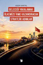 Geleceği Yakalamak: Ülkemize İvme Kazandıracak Stratejik Adımlar