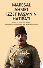 Mareşal Ahmet İzzet Paşa'nın Hatıratı (İttihat ve Terakki'nin Hırsları, Abdülhamid'in Jurnalcileri ve Son Sadrazamın İtirafları)