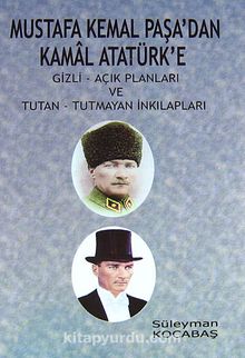 Mustafa Kemal Paşa'dan Kamal Atatürk'e & Gizli - Açık Planları ve Tutan - Tutmayan İnkılapları