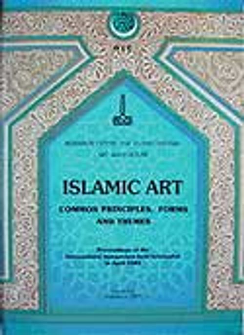 Islamic Art Common Principles Forms and Themes Proceedings Of The International Symposium