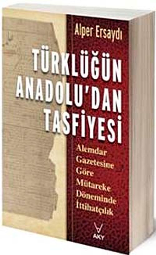 Türklüğün Anadolu'dan Tasfiyesi & Alemdar Gazetesine Göre Mütareke Döneminde İttihatçılık