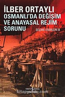 Osmanlıda Değişim ve Anayasal Rejim Sorunu (Seçme Eserleri II) - Prof. Dr. İlber Ortaylı