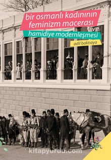 Bir Osmanlı Kadınının Feminizm Macerası ve Hamidiye Modernleşmesi - Adil Baktıaya
