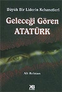 Geleceği Gören Atatürk / Büyük Bir Liderin Kehanetleri