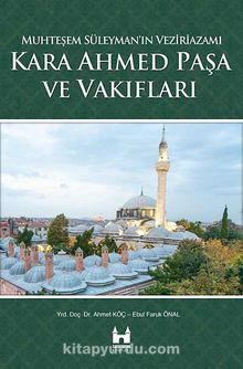 Kara Ahmed Paşa ve Vakıfları - Muhteşem Süleyman'ın Veziriazamı - Bilinmeyen Yazar