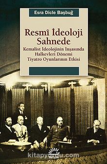 Resmi İdeoloji Sahnede & Kemalist İdeolojinin İnşasında Halkevleri Dönemi Tiyatro Oyunlarının Etkisi - Esra Dicle Başbuğ