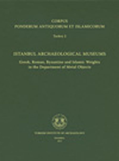 Corpus Ponderum Antiquorum et Islamicorum Turkey 2 & Istanbul Archaeological Museums / Greek, Roman, Byzantine and Islamic Weights in the Department of Metal Objects