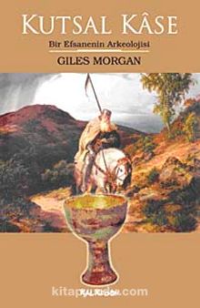 Kutsal Kase & Bir Efsanenin Arkeolojisi - Giles Morgan