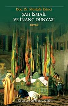 Şah İsmail ve İnanç Dünyası - Mustafa Ekinci