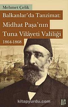 Balkanlar'da Tanzimat: Midhat Paşa'nın Tuna Vilayeti Valiliği 1864-1868 - Mehmet Çelik