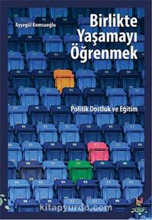 Birlikte Yaşamayı Öğrenmek & Politik Dostluk ve Eğitim - Ayşegül Komsuoğlu