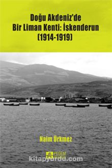 Doğu Akdeniz’de Bir Liman Kenti: İskenderun (1914-1919) - Naim Ürkmez