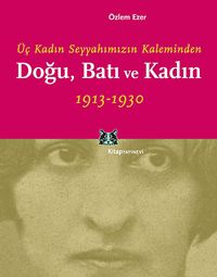 Üç Kadın Seyyahımızın Kaleminden Doğu, Batı ve Kadın 1913-1930