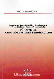 Türkiye'de Kamu Görevlileri Sendikacılığı & 4688 Sayılı Kamu Görevlileri Sendikaları ve Toplu Sözleşme Kanunu Çerçevesinde - Banu Uçkan