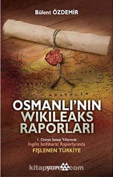 Osmanlı'nın Wikileaks Raporları & I. Dünya Savaşı Yıllarında İngiliz İstihbarat Raporlarında Fişlenen Türkiye - Bülent Özdemir