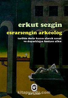 Esrarıengin Arkeolog & Tarihin Derin Kazısı Olarak Sanat ve 	Duyarlılığın Kesişen Ufku - Erkut Sezgin
