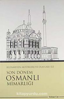 Bilinmeyen Aktörleri ve Olayları İle Son Dönem Osmanlı Mimarlığı - Selman Can