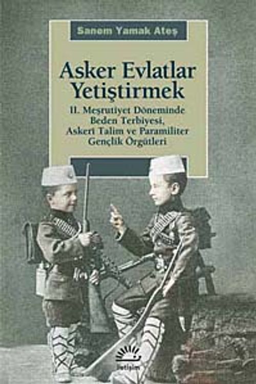 Asker Evlatlar Yetiştirmek & II. Meşrutiyet Döneminde Beden Terbiyesi Askeri Talim ve Paramiliter Gençlik Örgütleri
