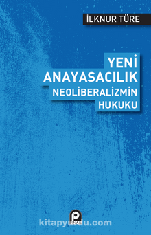 Yeni Anayasacılık Neoliberalizmin Hukuku - İlknur Türe