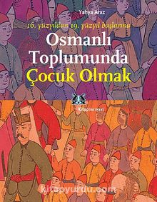 Osmanlı Toplumunda Çocuk Olmak & 16. Yüzyıldan 19. Yüzyıl Başlarına - Yahya Araz