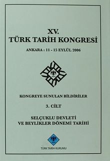 XV.Türk Tarih Kongresi 3.Cilt / Ankara:11-15 Eylül 2006 Kongreye Sunulan Bildiriler Selçuklu Devleti ve Beylikler Dönemi Tarihi
