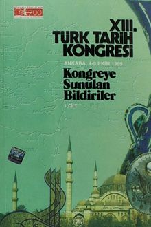 XIII.Türk Tarih Kongresi I.Cilt / Ankara, 4-8 Ekim 1999 Kongreye Sunulan Bildiriler