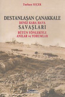 Destanlaşan Çanakkale & Deniz Kara Hava Savaşları & Bütün Yönleriyle Anılar ve Yorumlar