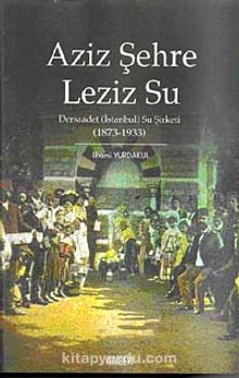 Aziz Şehre Leziz Su & Dersaadet (İstanbul) Su Şirketi 1873-1933 - İlhami Yurdakul