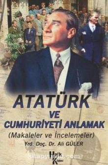 Atatürk ve Cumhuriyeti Anlamak (Makaleler-İncelemeler)