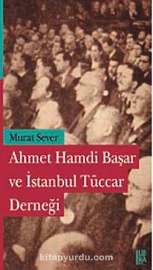Ahmet Hamdi Başar ve İstanbul Tüccar Derneği - Murat Sever