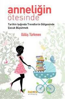 Anneliğin Ötesinde & Tarihin Işığında Trendlerin Gölgesinde Çocuk Büyütmek - Gülüş Gülcügil Türkmen