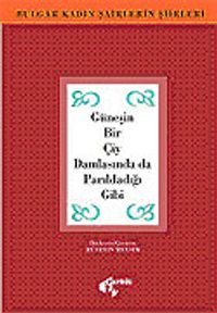 Güneşin Bir Çiy Damlasında da Parıldadığı Gibi & Bulgar Kadın Şairlerlerin Şiirleri