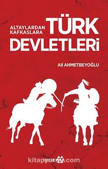 Altaylardan Kafkaslara Türk Devletleri - Ali Ahmetbeyoğlu