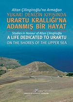 Altan Çilingiroğlu'na Armağan / Yukarı Denizin Kıyısında Urartu Krallığı'na Adanmış Bir Hayat
